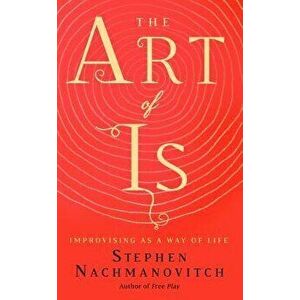The Art of Is: Improvising as a Way of Life, Paperback - Stephen Nachmanovitch imagine
