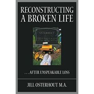 Reconstructing a Broken Life: . . . After Unspeakable Loss, Paperback - Jill Osterhout M. a. imagine