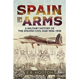 Spain in Arms: A Military History of the Spanish Civil War 1936-1939, Hardcover - E. R. Hooton imagine