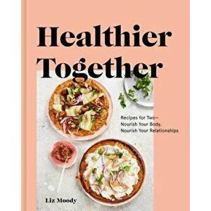 Healthier Together: Recipes for Two--Nourish Your Body, Nourish Your Relationships, Hardcover - Liz Moody imagine