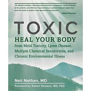 Toxic: Heal Your Body from Mold Toxicity, Lyme Disease, Multiple Chemical Sensitivities, and Chronic Environmental Illness, Paperback - Neil Nathan imagine