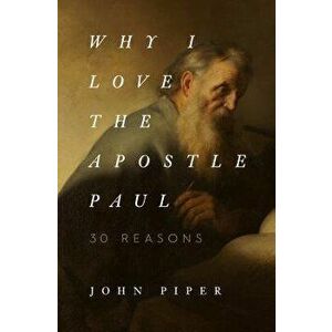 Why I Love the Apostle Paul: 30 Reasons, Paperback - John Piper imagine