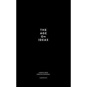 The Age of Ideas: Unlock Your Creative Potential, Hardcover - Alan Philips imagine