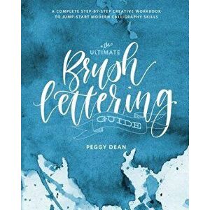 The Ultimate Brush Lettering Guide: A Complete Step-By-Step Creative Workbook to Jump-Start Modern Calligraphy Skills, Paperback - Peggy Dean imagine