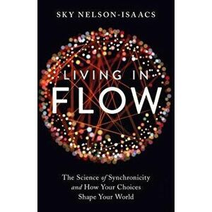 Living in Flow: The Science of Synchronicity and How Your Choices Shape Your World, Paperback - Sky Nelson-Isaacs imagine