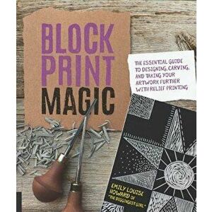 Block Print Magic: The Essential Guide to Designing, Carving, and Taking Your Artwork Further with Relief Printing, Paperback - Emily Louise Howard imagine