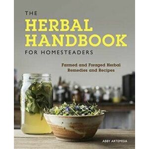 The Herbal Handbook for Homesteaders: Farmed and Foraged Herbal Remedies and Recipes, Paperback - Abby Artemisia imagine