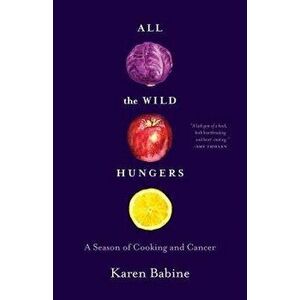 All the Wild Hungers: A Season of Cooking and Cancer, Paperback - Karen Babine imagine