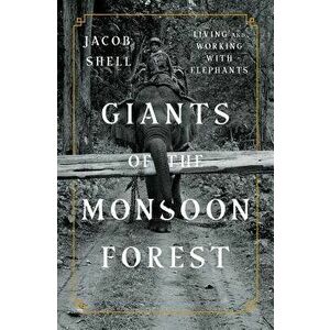 Giants of the Monsoon Forest: Living and Working with Elephants, Hardcover - Jacob Shell imagine