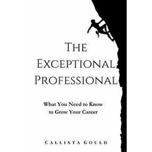 The Exceptional Professional: What You Need to Know to Grow Your Career, Paperback - Callista Gould imagine