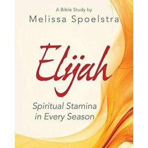 Elijah - Women's Bible Study Participant Workbook: Spiritual Stamina in Every Season, Paperback - Melissa Spoelstra imagine
