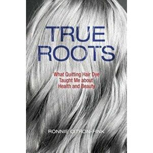 True Roots: What Quitting Hair Dye Taught Me about Health and Beauty, Hardcover - Ronnie Citron-Fink imagine
