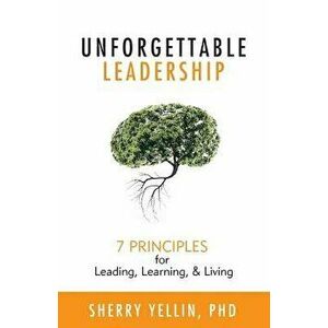 Unforgettable Leadership: 7 Principles for Leading, Learning, & Living, Paperback - Sherry Yellin imagine