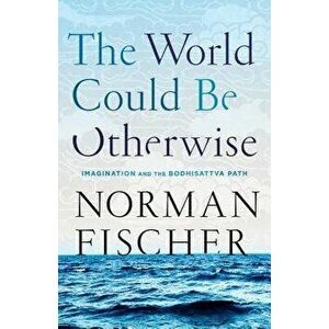 The World Could Be Otherwise: Imagination and the Bodhisattva Path, Paperback - Norman Fischer imagine