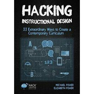 Hacking Instructional Design: 33 Extraordinary Ways to Create a Contemporary Curriculum, Paperback - Michael Fisher imagine