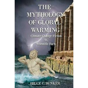 The Mythology of Global Warming: Climate Change Fiction vs. Scientific Facts, Paperback - Ph. D. Bruce Bunker imagine