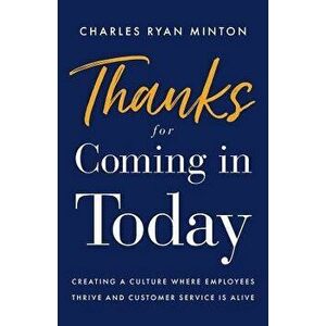 Thanks for Coming in Today: Creating a Culture Where Employees Thrive & Customer Service Is Alive, Paperback - Charles Ryan Minton imagine