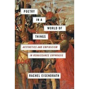 Poetry in a World of Things: Aesthetics and Empiricism in Renaissance Ekphrasis, Paperback - Rachel Eisendrath imagine