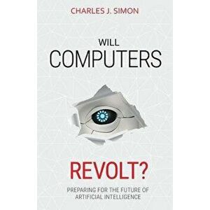 Will Computers Revolt?: Preparing for the Future of Artificial Intelligence, Paperback - Charles J. Simon imagine