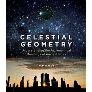 Celestial Geometry: Understanding the Astronomical Meanings of Ancient Sites, Paperback - Ken Taylor imagine