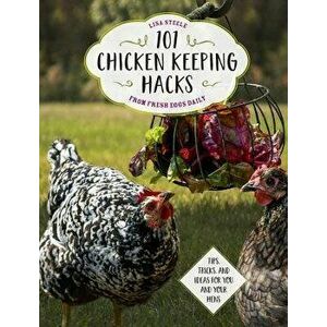 101 Chicken Keeping Hacks from Fresh Eggs Daily: Tips, Tricks, and Ideas for You and Your Hens, Paperback - Lisa Steele imagine