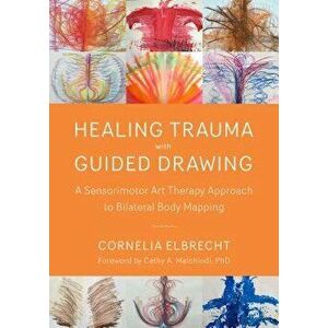 Healing Trauma with Guided Drawing: A Sensorimotor Art Therapy Approach to Bilateral Body Mapping, Paperback - Cornelia Elbrecht imagine