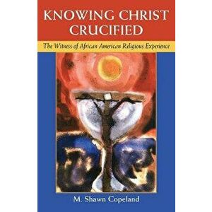 Knowing Christ Crucified: The Witness of African American Religious Experience, Paperback - M. Shawn Copeland imagine