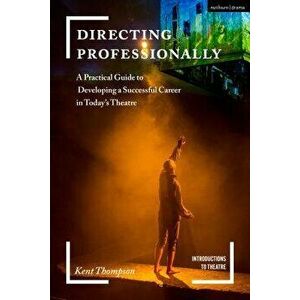 Directing Professionally: A Practical Guide to Developing a Successful Career in Today's Theatre, Paperback - Kent Thompson imagine