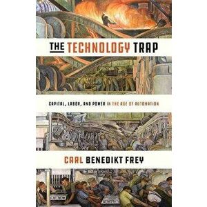 The Technology Trap: Capital, Labor, and Power in the Age of Automation, Hardcover - Carl Benedikt Frey imagine