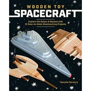 Wooden Toy Spacecraft: Explore the Galaxy & Beyond with 13 Easy-To-Make Woodworking Projects, Paperback - Gonzalo Ferreyra imagine