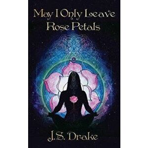 May I Only Leave Rose Petals, Paperback - J. S. Drake imagine