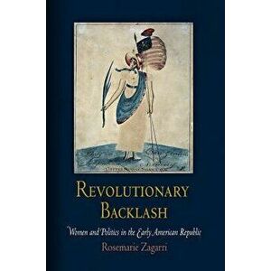 Revolutionary Backlash: Women and Politics in the Early American Republic, Paperback - Rosemarie Zagarri imagine