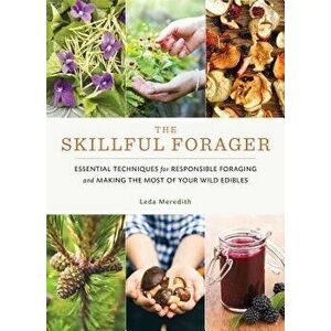 The Skillful Forager: Essential Techniques for Responsible Foraging and Making the Most of Your Wild Edibles, Paperback - Leda Meredith imagine