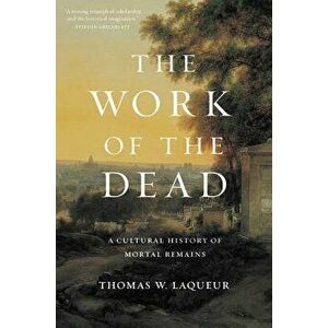 The Work of the Dead: A Cultural History of Mortal Remains, Paperback - Thomas W. Laqueur imagine