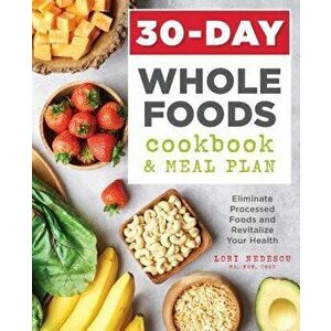 30-Day Whole Foods Cookbook and Meal Plan: Eliminate Processed Foods and Revitalize Your Health, Paperback - Lori, MS Rdn Cssd Nedescu imagine