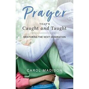 Prayer That's Caught and Taught: Mentoring the Next Generation, Paperback - Carol Madison imagine