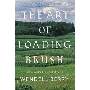 The Art of Loading Brush: New Agrarian Writings, Paperback - Wendell Berry imagine
