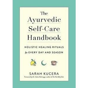The Ayurvedic Self-Care Handbook: Holistic Healing Rituals for Every Day and Season, Paperback - Sarah Kucera imagine