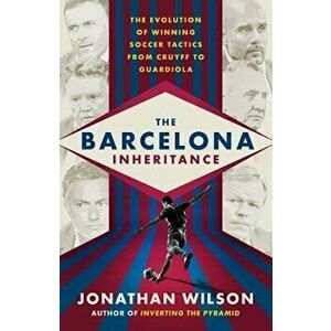 The Barcelona Inheritance: The Evolution of Winning Soccer Tactics from Cruyff to Guardiola, Paperback - Jonathan Wilson imagine