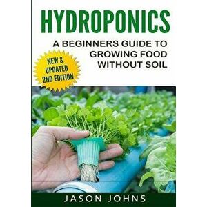Hydroponics - A Beginners Guide to Growing Food Without Soil: Grow Delicious Fruits and Vegetables Hydroponically in Your Home, Paperback - Jason John imagine