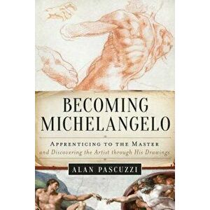 Becoming Michelangelo: Apprenticing to the Master, and Discovering the Artist Through His Drawings, Hardcover - Alan Pascuzzi imagine