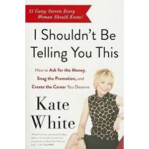 I Shouldn't Be Telling You This: How to Ask for the Money, Snag the Promotion, and Create the Career You Deserve, Paperback - Kate White imagine