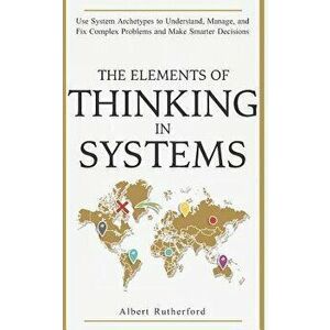 The Elements of Thinking in Systems: Use Systems Archetypes to Understand, Manage, and Fix Complex Problems and Make Smarter Decisions, Paperback - Al imagine