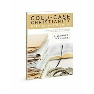 Cold-Case Christianity Participant's Guide: A Homicide Detective Investigates the Claims of the Gospels, Paperback - J. Warner Wallace imagine