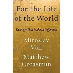 For the Life of the World: Theology That Makes a Difference, Hardcover - Miroslav Volf imagine