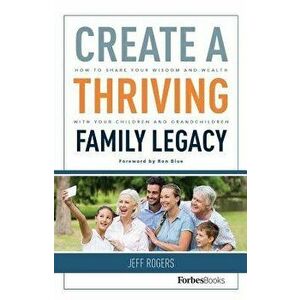 Create a Thriving Family Legacy: How to Share Your Wisdom and Wealth with Your Children and Grandchildren, Hardcover - Jeff Rogers imagine