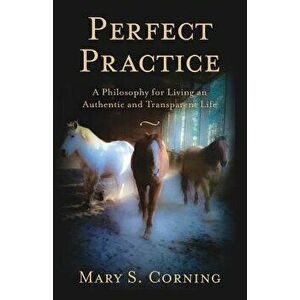 Perfect Practice: A Philosophy for Living an Authentic and Transparent Life, Paperback - Mary S. Corning imagine