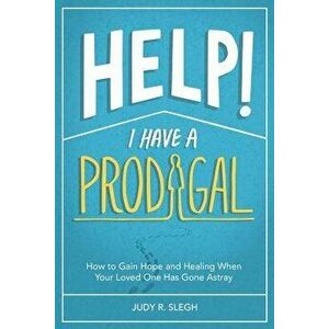 Help! I Have a Prodigal: How to Gain Hope and Healing When Your Loved One has Gone Astray, Paperback - Judy R. Slegh imagine