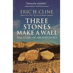 Three Stones Make a Wall: The Story of Archaeology, Paperback - Eric H. Cline imagine