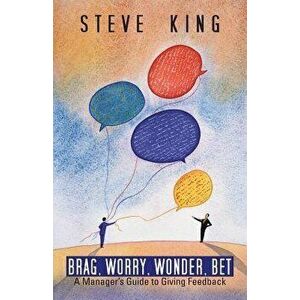 Brag, Worry, Wonder, Bet: A Manager's Guide to Giving Feedback, Paperback - Steve King imagine